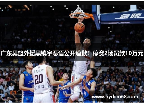 广东男篮外援黑镇宇恶语公开道歉!停赛2场罚款10万元