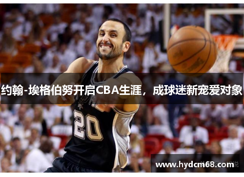 约翰-埃格伯努开启CBA生涯,成球迷新宠爱对象